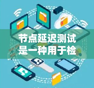 节点延迟测试是一种用于检测网络中节点（如服务器、路由器等）延迟的测试工具，旨在优化网络性能和提高服务器响应速度。以下是对节点延迟测试的详细总结