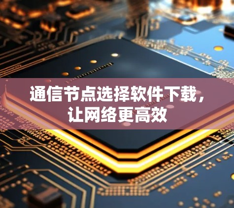 通信节点选择软件下载,让网络更高效
