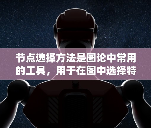 节点选择方法是图论中常用的工具,用于在图中选择特定的节点,以优化功能或指示属性。以下是对节点选择方法的系统总结