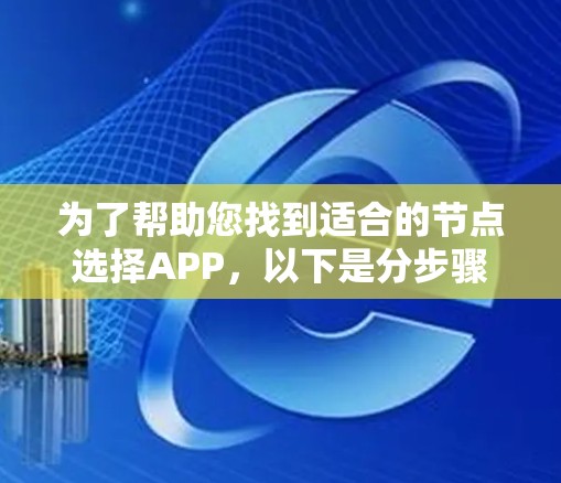 为了帮助您找到适合的节点选择APP，以下是分步骤的建议