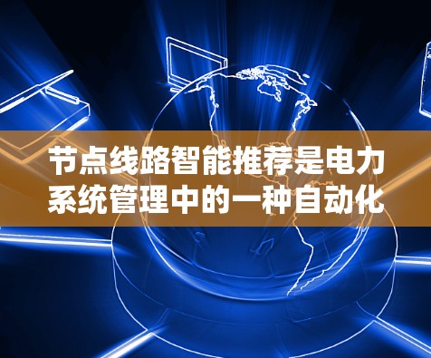 节点线路智能推荐是电力系统管理中的一种自动化和智能化技术,旨在通过分析和预测线路运行数据,自动推荐符合特定需求的线路,以优化电力系统运行效率、提高可靠性。以下是对这一技术的详细介绍