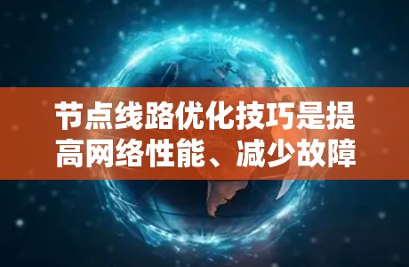 节点线路优化技巧是提高网络性能、减少故障率并降低成本的关键步骤。以下是一些常用的节点线路优化技巧