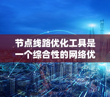 节点线路优化工具是一个综合性的网络优化系统，旨在通过优化布线和网络设计，提升网络性能和可靠性。以下是对该工具的逐步解释