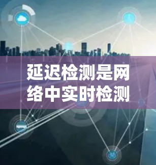 延迟检测是网络中实时检测数据传输延迟的技术,旨在优化节点间的传输效率和可靠性。以下是对延迟检测的技巧的总结