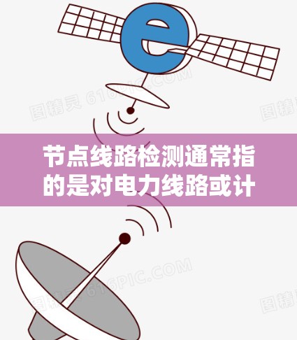 节点线路检测通常指的是对电力线路或计算机网络中的节点（如设备、服务器、节点等）进行测试和检查，以确保其正常工作、无故障运行或符合设计要求。以下是一些常见的节点线路检测场景和内容