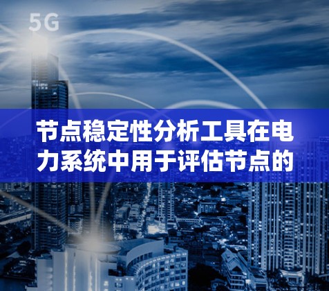 节点稳定性分析工具在电力系统中用于评估节点的稳定性，涵盖线性化、随机和非线性分析等多种方法。以下是详细的分析步骤和工具选择建议