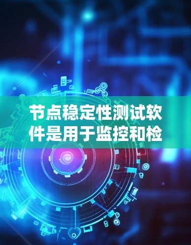 节点稳定性测试软件是用于监控和检测服务器节点的运行状态，确保它们能够可靠地运行。以下是对这些软件的系统总结