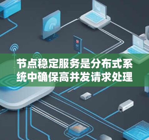 节点稳定服务是分布式系统中确保高并发请求处理稳定运行的重要技术,涉及可重复性、一致性、可用性和资源一致性等多个关键性质。以下是对该主题的详细总结