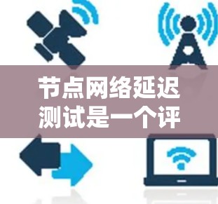 节点网络延迟测试是一个评估网络性能的重要工具,能够帮助我们了解服务器和节点之间的延迟情况。以下是对节点网络延迟测试的详细总结和分析