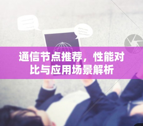 通信节点推荐,性能对比与应用场景解析