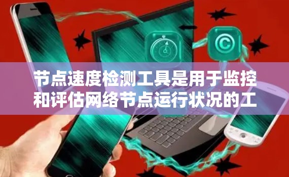 节点速度检测工具是用于监控和评估网络节点运行状况的工具,支持多种设备和应用的监控需求。以下是一些常用的节点速度检测工具及其特点