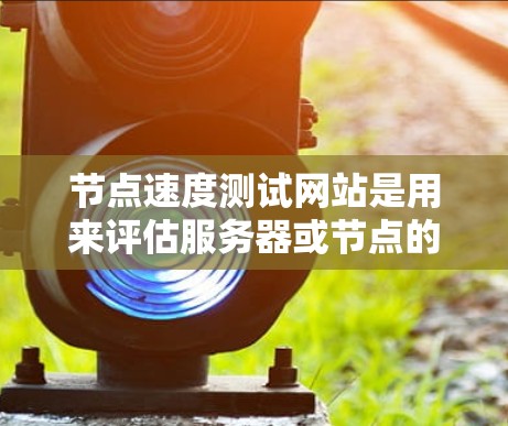 节点速度测试网站是用来评估服务器或节点的速度,通常用于测试响应时间、延迟、资源使用情况等性能指标。以下是关于该主题的详细解释