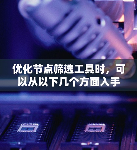优化节点筛选工具时，可以从以下几个方面入手，以提高效率和准确性，同时提升用户体验