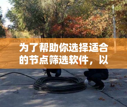 为了帮助你选择适合的节点筛选软件,以下是一些综合考虑的因素和推荐列表,供你参考