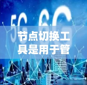 节点切换工具是用于管理网络或计算机系统中的节点,通过命令、脚本或自动化工具实现节点的切换。以下是详细的总结