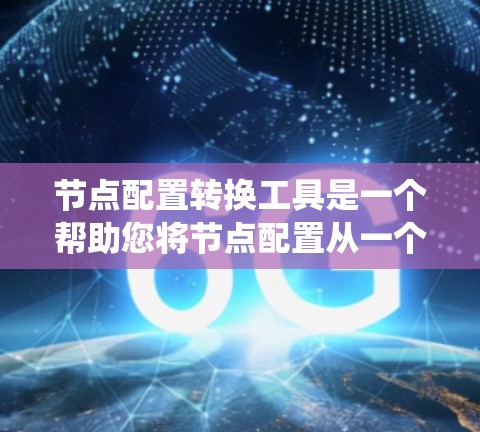 节点配置转换工具是一个帮助您将节点配置从一个系统转换到另一个系统的工具。以下是使用该工具的步骤