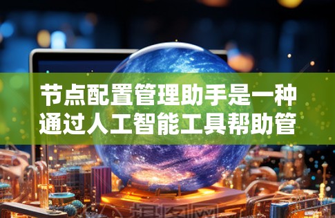 节点配置管理助手是一种通过人工智能工具帮助管理员管理网络节点的自动化解决方案,涵盖了从配置到告警的多个功能。以下是详细的总结