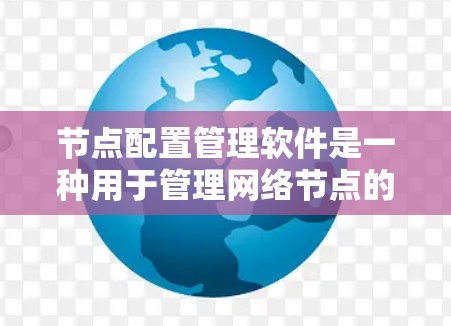 节点配置管理软件是一种用于管理网络节点的工具,旨在帮助用户高效配置和监控网络设备。以下是对这些软件的详细介绍