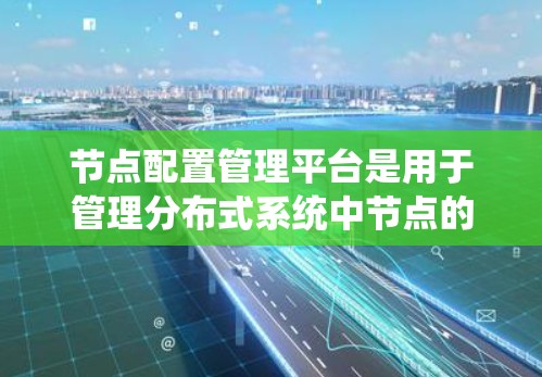 节点配置管理平台是用于管理分布式系统中节点的配置和管理的软件工具。以下是对该平台的详细介绍