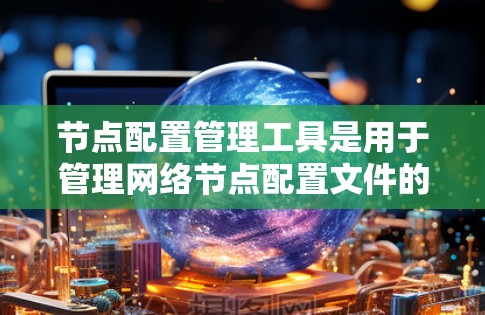 节点配置管理工具是用于管理网络节点配置文件的工具，支持多节点环境下的配置管理。以下是详细的步骤指南