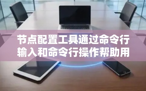 节点配置工具通过命令行输入和命令行操作帮助用户正确配置网络中的节点,如计算机,确保它们正常运行。以下是对节点配置工具的详细步骤和说明