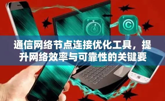 通信网络节点连接优化工具,提升网络效率与可靠性的关键要素