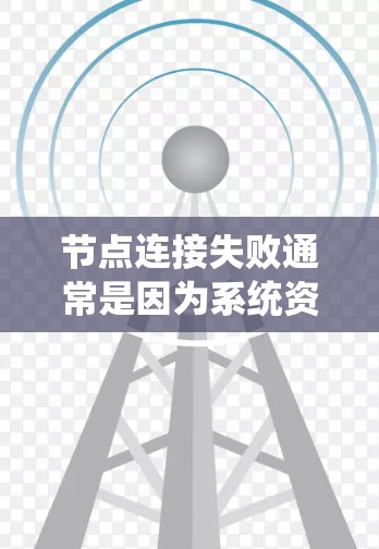 节点连接失败通常是因为系统资源不足、网络问题、硬件故障或其他系统错误导致的。以下是几种可能的原因和解决方法