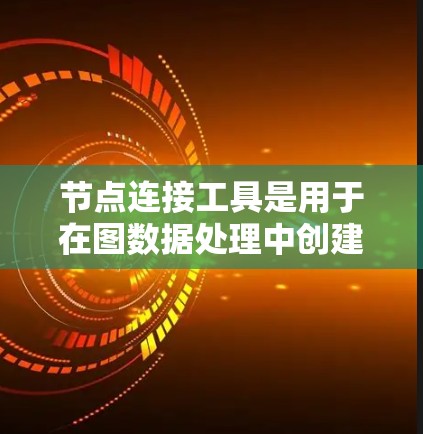 节点连接工具是用于在图数据处理中创建和连接节点的工具，广泛应用于图学习和图神经网络领域。以下是节点连接工具的详细步骤和使用方法