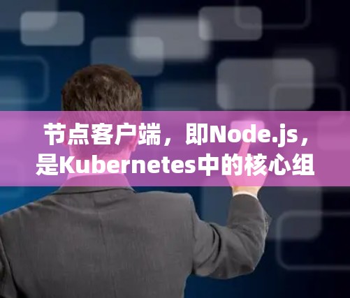 节点客户端,即Node.js,是Kubernetes中的核心组件,主要用于运行容器和服务。以下是关于节点客户端的详细解释