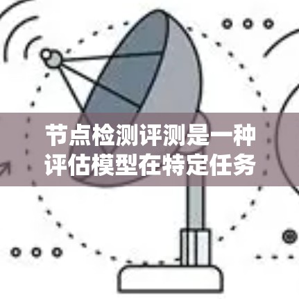 节点检测评测是一种评估模型在特定任务中的性能的方法,通常用于节点识别或检测任务。以下是对节点检测评测的系统性总结