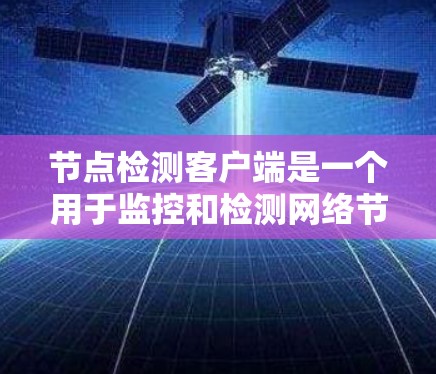 节点检测客户端是一个用于监控和检测网络节点状态的工具,旨在提供实时的网络环境监控能力。以下是对该工具的详细总结