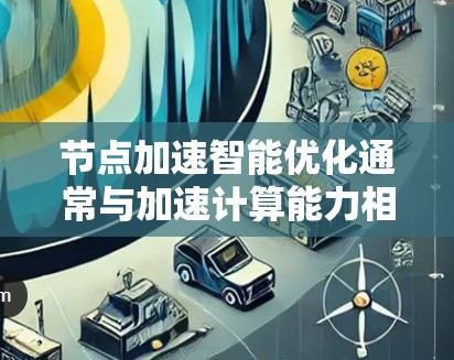 节点加速智能优化通常与加速计算能力相关,特别是在训练大型AI模型、处理大规模数据或进行图像处理时。以下是一个逐步的优化流程,帮助您在节点加速中提升性能