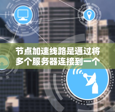 节点加速线路是通过将多个服务器连接到一个主服务器，以提高性能和减少延迟的互联网优化技术。以下是关于节点加速线路推荐的详细步骤和工具建议