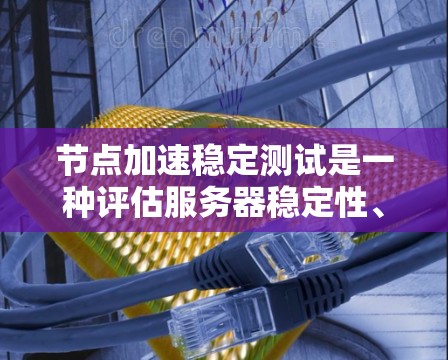 节点加速稳定测试是一种评估服务器稳定性、响应速度和多节点性能的工具，尤其在处理大量请求时的表现。以下是该测试的详细信息