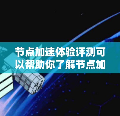 节点加速体验评测可以帮助你了解节点加速的功能、性能提升以及优化空间。以下是一些关于节点加速体验的评测和分析