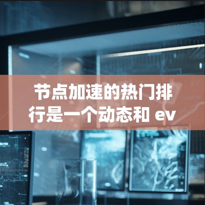 节点加速的热门排行是一个动态和 evolving的话题，因为它受到多种因素的影响，包括技术发展、市场趋势、用户需求和政策法规等。以下是一个分步骤的总结和回答