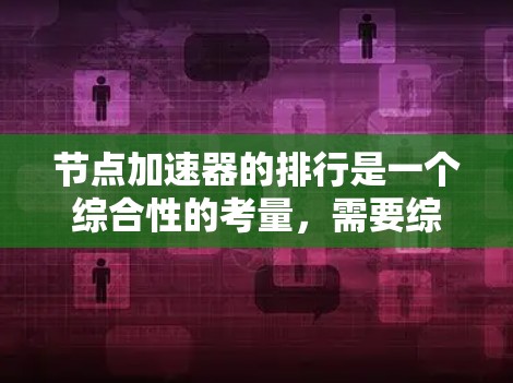 节点加速器的排行是一个综合性的考量,需要综合考虑多个因素。以下是逐步的排行过程