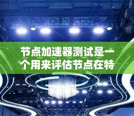 节点加速器测试是一个用来评估节点在特定任务下的性能指标。以下是节点加速器测试的主要内容和步骤
