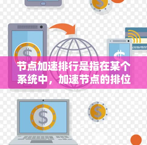 节点加速排行是指在某个系统中，加速节点的排位或排名。加速节点通常用于提高系统性能、减少延迟或优化资源利用率。以下是一些关于如何进行节点加速排行的详细步骤和方法