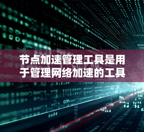 节点加速管理工具是用于管理网络加速的工具,通常用于在需要加速下载或访问资源时,将用户的一部分网络连接到一个加速服务器。这些工具帮助用户控制节点加速的使用,优化资源下载速度