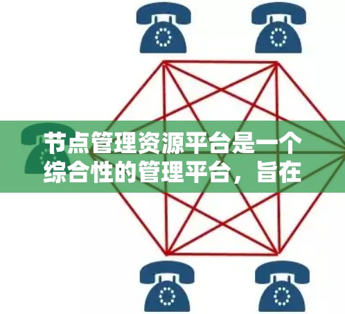 节点管理资源平台是一个综合性的管理平台,旨在帮助用户高效管理和优化节点和资源的管理。以下是对该平台的详细总结