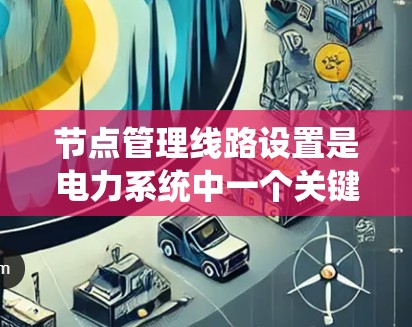 节点管理线路设置是电力系统中一个关键的环节，涉及多个技术领域，包括节点布置、线路设计、参数设置和实际安装。以下是对这一主题的详细总结