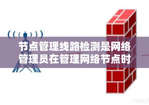 节点管理线路检测是网络管理员在管理网络节点时,通过特定的检测手段来监控和优化网络线路,以确保网络的稳定性和高效性。以下是对节点管理线路检测的详细步骤说明