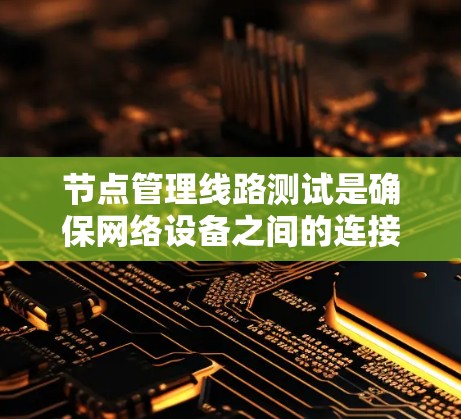 节点管理线路测试是确保网络设备之间的连接和通信正常工作的关键步骤。以下是对节点管理线路测试的详细总结和指南