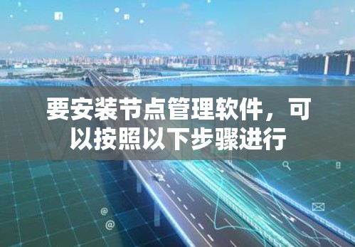 要安装节点管理软件，可以按照以下步骤进行