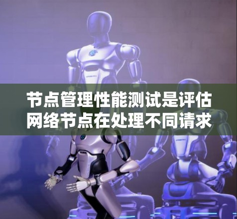 节点管理性能测试是评估网络节点在处理不同请求和任务时的响应速度和能力。以下是对节点管理性能测试的详细总结，涵盖测试场景、指标设置、数据收集、报告生成和部署与监控