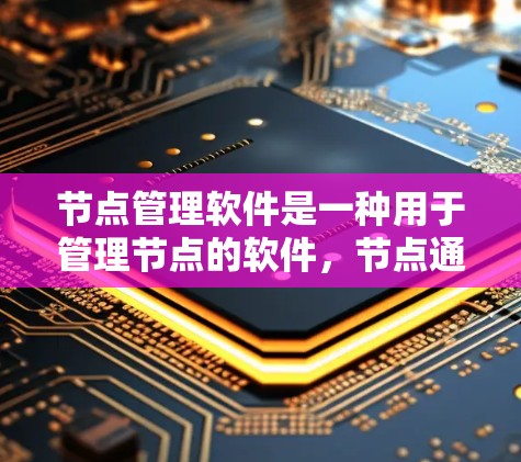 节点管理软件是一种用于管理节点的软件，节点通常指软件中的特定结构或组件。以下是对该主题的详细总结