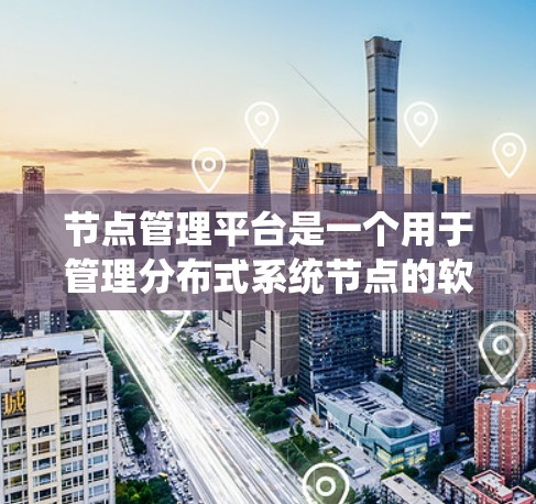 节点管理平台是一个用于管理分布式系统节点的软件平台,旨在确保节点的健康、连接正常并维护系统的稳定性。以下是关于节点管理平台的详细分类和总结
