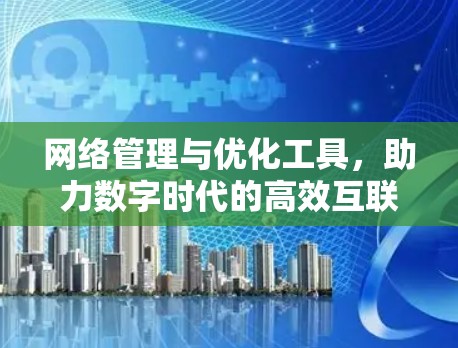 网络管理与优化工具,助力数字时代的高效互联