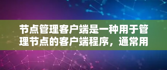 节点管理客户端是一种用于管理节点的客户端程序,通常用于优化和监控节点资源。以下是对该主题的简要分步解释